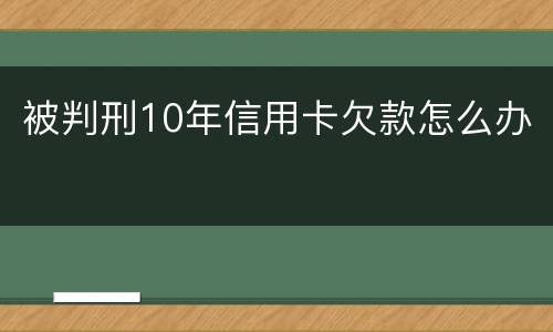 被判刑10年信用卡欠款怎么办