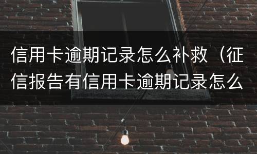 信用卡逾期记录怎么补救（征信报告有信用卡逾期记录怎么办）