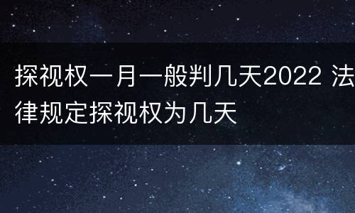 探视权一月一般判几天2022 法律规定探视权为几天