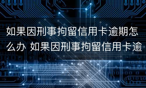 如果因刑事拘留信用卡逾期怎么办 如果因刑事拘留信用卡逾期怎么办呢