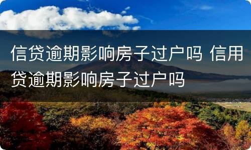 信贷逾期影响房子过户吗 信用贷逾期影响房子过户吗