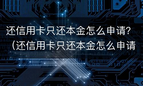 还信用卡只还本金怎么申请？（还信用卡只还本金怎么申请）