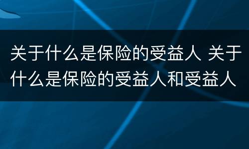关于什么是保险的受益人 关于什么是保险的受益人和受益人