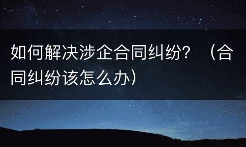 如何解决涉企合同纠纷？（合同纠纷该怎么办）