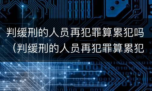判缓刑的人员再犯罪算累犯吗（判缓刑的人员再犯罪算累犯吗）
