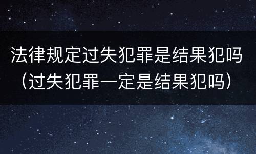 法律规定过失犯罪是结果犯吗（过失犯罪一定是结果犯吗）