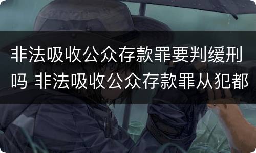 非法吸收公众存款罪要判缓刑吗 非法吸收公众存款罪从犯都能判缓吗