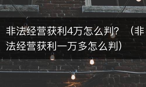 非法经营获利4万怎么判？（非法经营获利一万多怎么判）