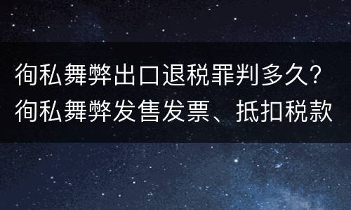 徇私舞弊出口退税罪判多久? 徇私舞弊发售发票、抵扣税款、出口退税罪