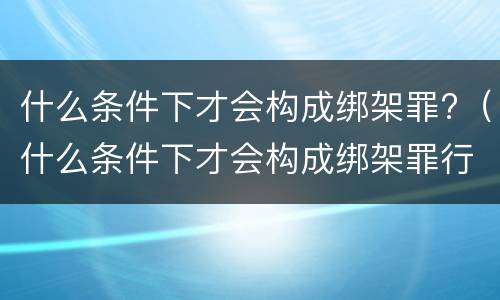 什么条件下才会构成绑架罪?（什么条件下才会构成绑架罪行）
