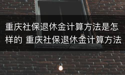 重庆社保退休金计算方法是怎样的 重庆社保退休金计算方法是怎样的呢