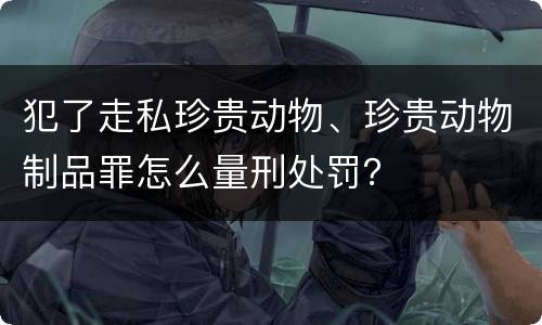 犯了走私珍贵动物、珍贵动物制品罪怎么量刑处罚？
