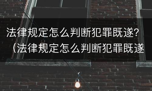 法律规定怎么判断犯罪既遂？（法律规定怎么判断犯罪既遂还是既遂）