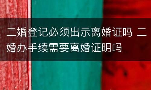 二婚登记必须出示离婚证吗 二婚办手续需要离婚证明吗