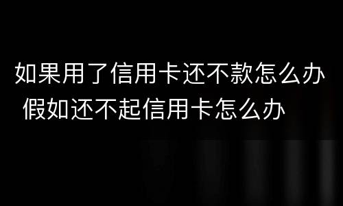如果用了信用卡还不款怎么办 假如还不起信用卡怎么办
