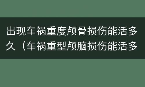 出现车祸重度颅骨损伤能活多久（车祸重型颅脑损伤能活多久）