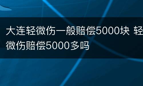 大连轻微伤一般赔偿5000块 轻微伤赔偿5000多吗