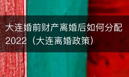 大连婚前财产离婚后如何分配2022（大连离婚政策）