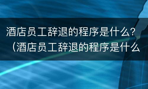 酒店员工辞退的程序是什么？（酒店员工辞退的程序是什么样的）