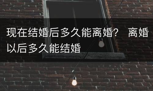 现在结婚后多久能离婚？ 离婚以后多久能结婚
