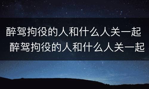 醉驾拘役的人和什么人关一起 醉驾拘役的人和什么人关一起监狱