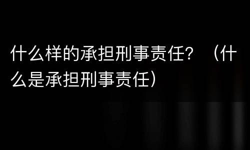 什么样的承担刑事责任？（什么是承担刑事责任）