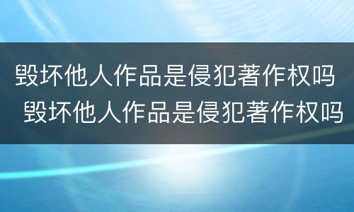 毁坏他人作品是侵犯著作权吗 毁坏他人作品是侵犯著作权吗为什么