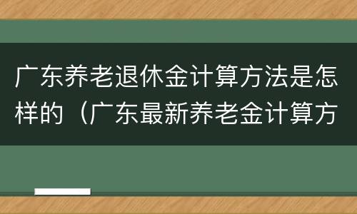 广东养老退休金计算方法是怎样的（广东最新养老金计算方法）