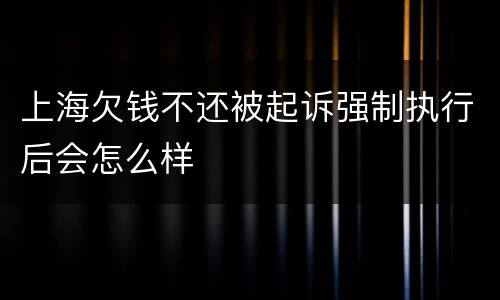 上海欠钱不还被起诉强制执行后会怎么样