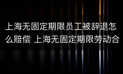 上海无固定期限员工被辞退怎么赔偿 上海无固定期限劳动合同的条件