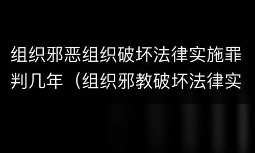 组织邪恶组织破坏法律实施罪判几年（组织邪教破坏法律实施罪）