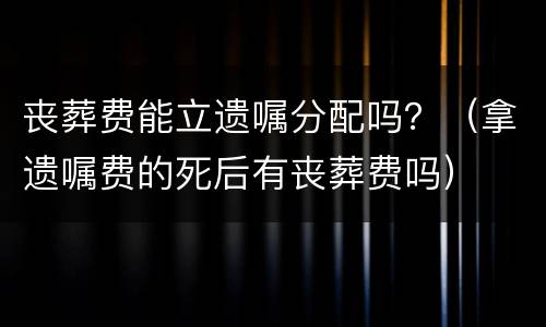 丧葬费能立遗嘱分配吗？（拿遗嘱费的死后有丧葬费吗）