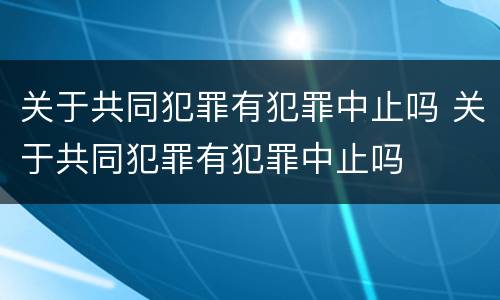 关于共同犯罪有犯罪中止吗 关于共同犯罪有犯罪中止吗