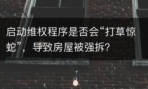 启动维权程序是否会“打草惊蛇”，导致房屋被强拆？