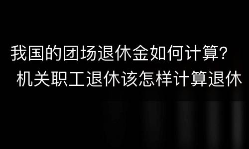 我国的团场退休金如何计算？ 机关职工退休该怎样计算退休金