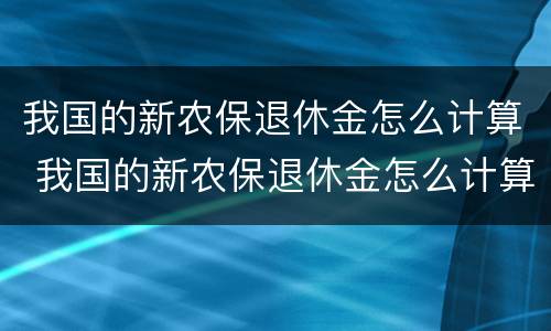我国的新农保退休金怎么计算 我国的新农保退休金怎么计算出来的