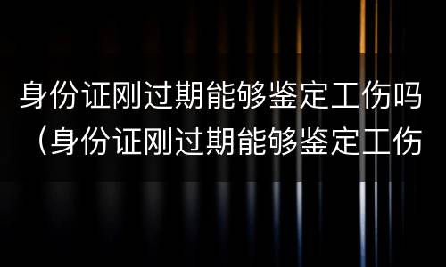 身份证刚过期能够鉴定工伤吗（身份证刚过期能够鉴定工伤吗怎么赔偿）