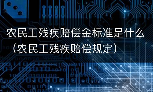 农民工残疾赔偿金标准是什么（农民工残疾赔偿规定）
