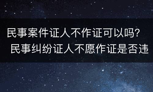 民事案件证人不作证可以吗？ 民事纠纷证人不愿作证是否违法