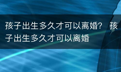 孩子出生多久才可以离婚？ 孩子出生多久才可以离婚