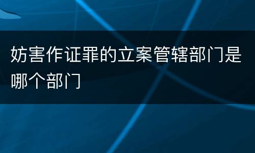 妨害作证罪的立案管辖部门是哪个部门