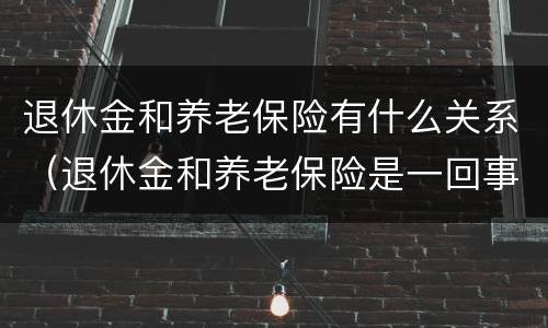 退休金和养老保险有什么关系（退休金和养老保险是一回事吗）