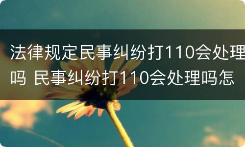 法律规定民事纠纷打110会处理吗 民事纠纷打110会处理吗怎么说才会出警