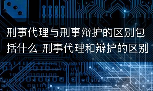 刑事代理与刑事辩护的区别包括什么 刑事代理和辩护的区别