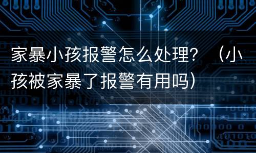 家暴小孩报警怎么处理？（小孩被家暴了报警有用吗）