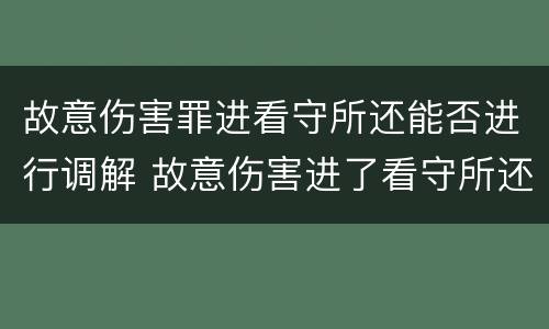 故意伤害罪进看守所还能否进行调解 故意伤害进了看守所还可以调解么