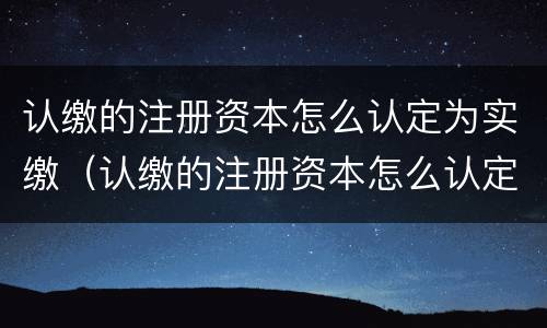 认缴的注册资本怎么认定为实缴（认缴的注册资本怎么认定为实缴资本）