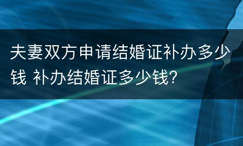 夫妻双方申请结婚证补办多少钱 补办结婚证多少钱?