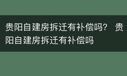 贵阳自建房拆迁有补偿吗？ 贵阳自建房拆迁有补偿吗