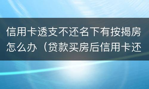 信用卡透支不还名下有按揭房怎么办（贷款买房后信用卡还能透支吗）